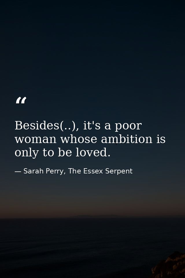 Besides(..), it's a poor woman whose ambition is only to be loved. — Sarah Perry, The Essex Serpent