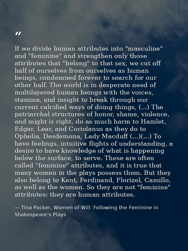 If we divide human attributes into "masculine" and "feminine" and strengthen only those attributes that "belong" to that — Tina Packer, Women of Will: Following the Feminine in Shakespeare's Plays