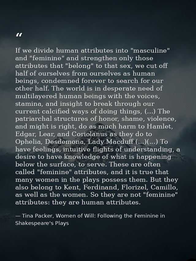 If we divide human attributes into "masculine" and "feminine" and strengthen only those attributes that "belong" to that — Tina Packer, Women of Will: Following the Feminine in Shakespeare's Plays