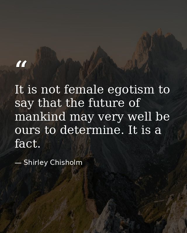 It is not female egotism to say that the future of mankind may very well be ours to determine. It is a fact. — Shirley Chisholm