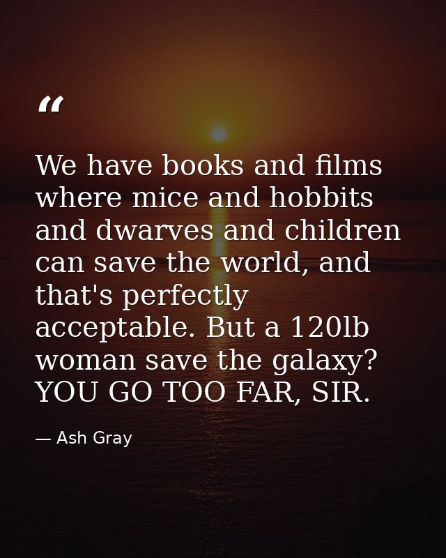 We have books and films where mice and hobbits and dwarves and children can save the world, and that's perfectly accepta — Ash Gray