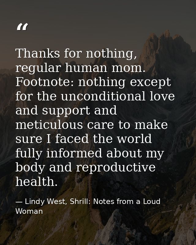 Thanks for nothing, regular human mom. Footnote: nothing except for the unconditional love and support and meticulous ca — Lindy West, Shrill: Notes from a Loud Woman
