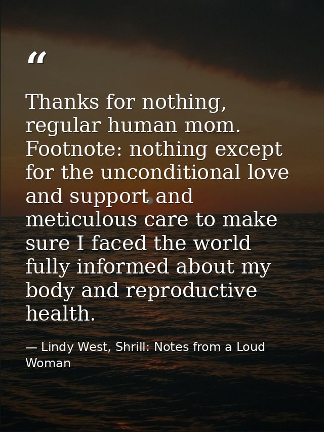 Thanks for nothing, regular human mom. Footnote: nothing except for the unconditional love and support and meticulous ca — Lindy West, Shrill: Notes from a Loud Woman