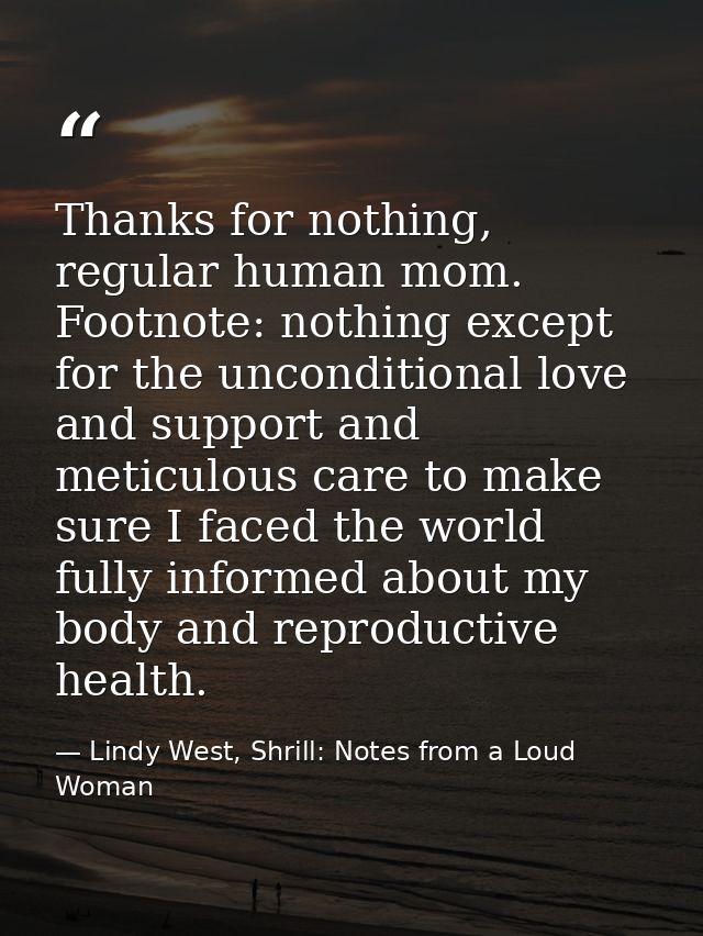 Thanks for nothing, regular human mom. Footnote: nothing except for the unconditional love and support and meticulous ca — Lindy West, Shrill: Notes from a Loud Woman