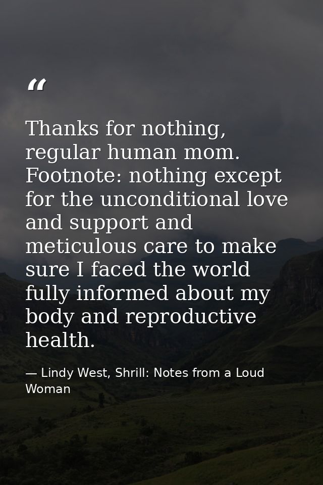 Thanks for nothing, regular human mom. Footnote: nothing except for the unconditional love and support and meticulous ca — Lindy West, Shrill: Notes from a Loud Woman