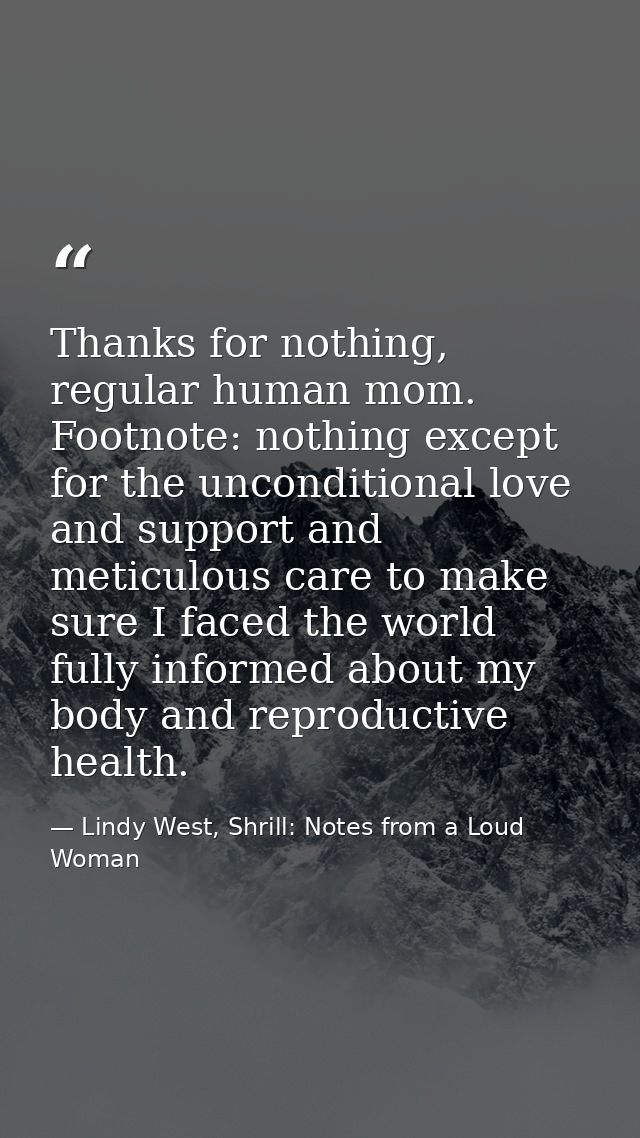 Thanks for nothing, regular human mom. Footnote: nothing except for the unconditional love and support and meticulous ca — Lindy West, Shrill: Notes from a Loud Woman