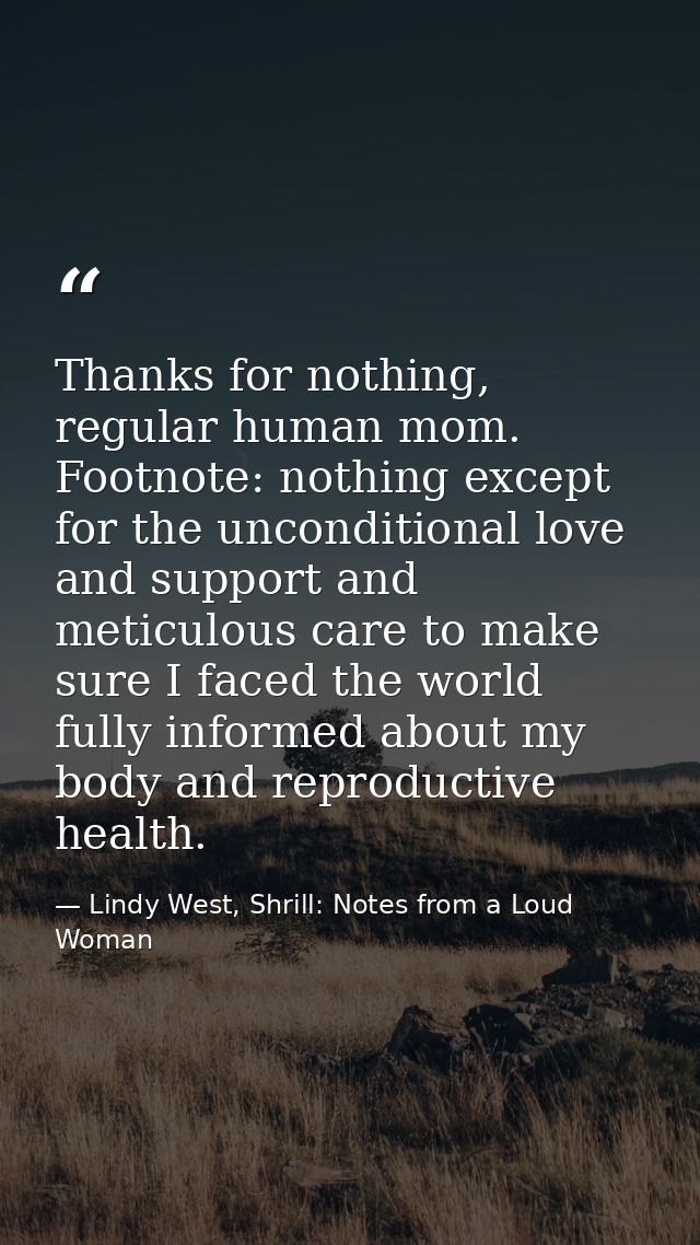 Thanks for nothing, regular human mom. Footnote: nothing except for the unconditional love and support and meticulous ca — Lindy West, Shrill: Notes from a Loud Woman