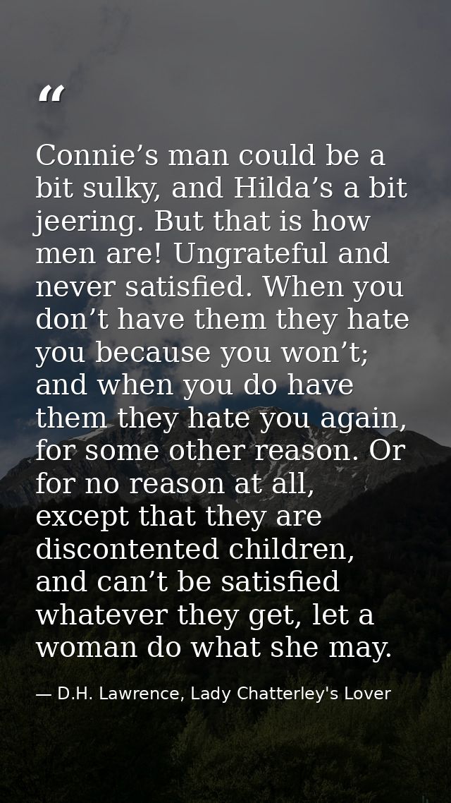 Connie’s man could be a bit sulky, and Hilda’s a bit jeering. But that is how men are! Ungrateful and never satisfied. W — D.H. Lawrence, Lady Chatterley's Lover