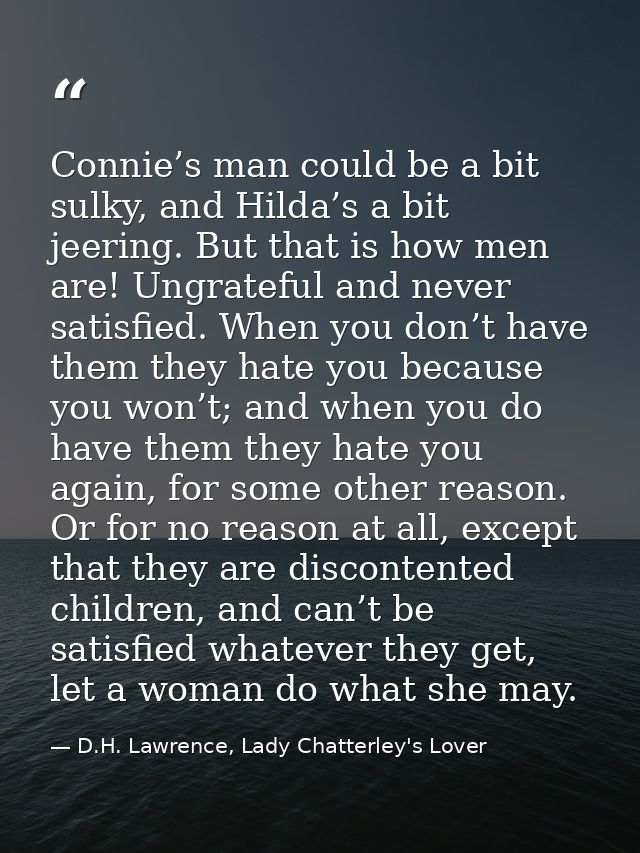 Connie’s man could be a bit sulky, and Hilda’s a bit jeering. But that is how men are! Ungrateful and never satisfied. W — D.H. Lawrence, Lady Chatterley's Lover