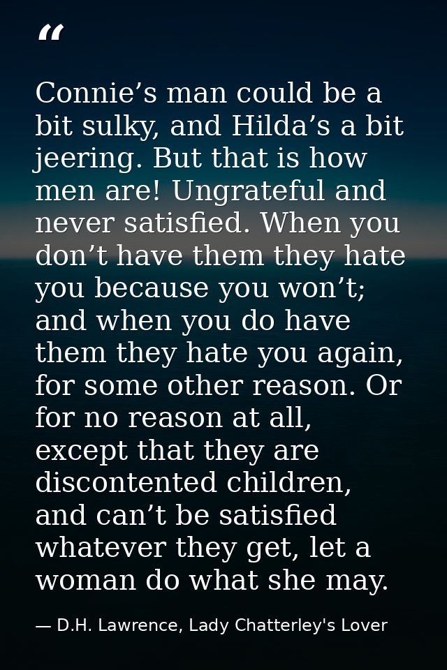 Connie’s man could be a bit sulky, and Hilda’s a bit jeering. But that is how men are! Ungrateful and never satisfied. W — D.H. Lawrence, Lady Chatterley's Lover