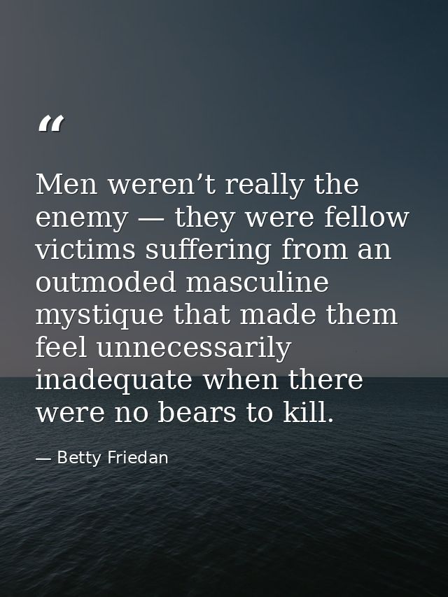 Men weren’t really the enemy — they were fellow victims suffering from an outmoded masculine mystique that made them fee — Betty Friedan