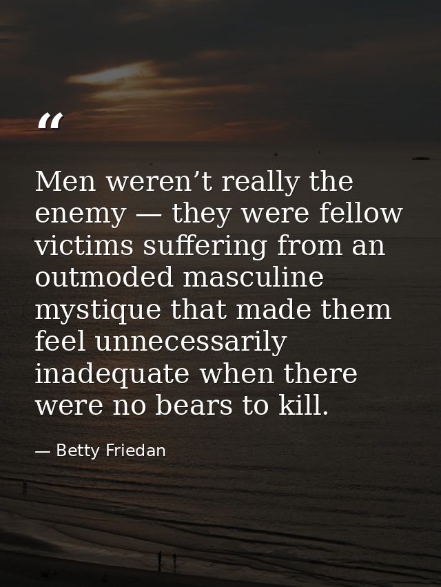 Men weren’t really the enemy — they were fellow victims suffering from an outmoded masculine mystique that made them fee — Betty Friedan