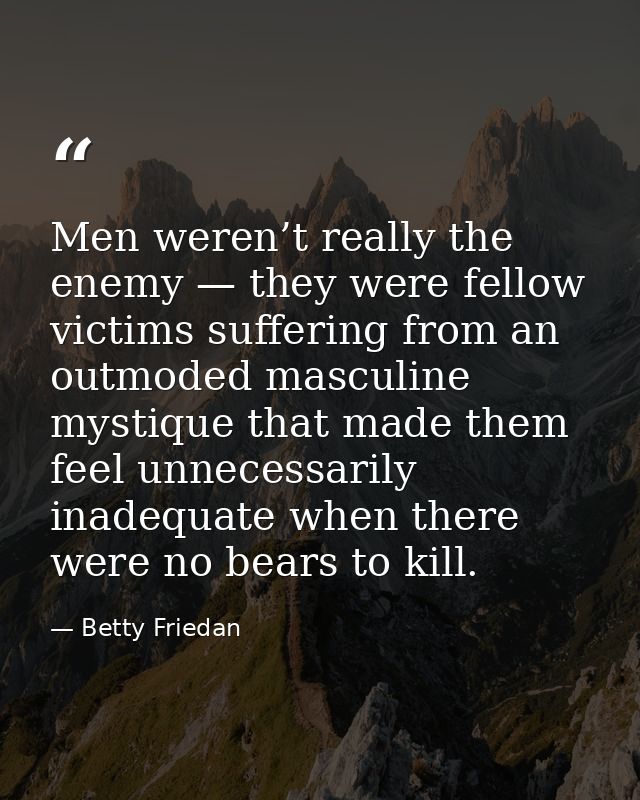 Men weren’t really the enemy — they were fellow victims suffering from an outmoded masculine mystique that made them fee — Betty Friedan