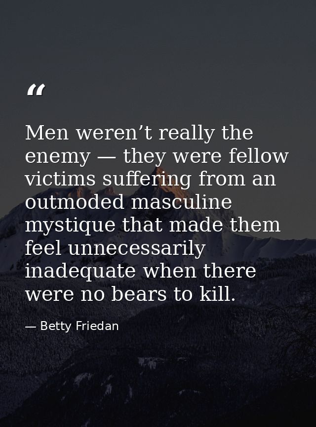 Men weren’t really the enemy — they were fellow victims suffering from an outmoded masculine mystique that made them fee — Betty Friedan