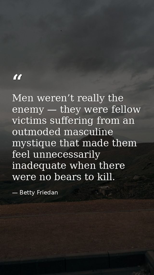 Men weren’t really the enemy — they were fellow victims suffering from an outmoded masculine mystique that made them fee — Betty Friedan