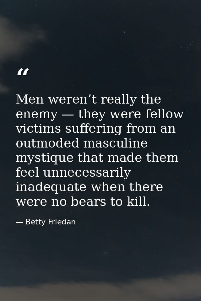 Men weren’t really the enemy — they were fellow victims suffering from an outmoded masculine mystique that made them fee — Betty Friedan