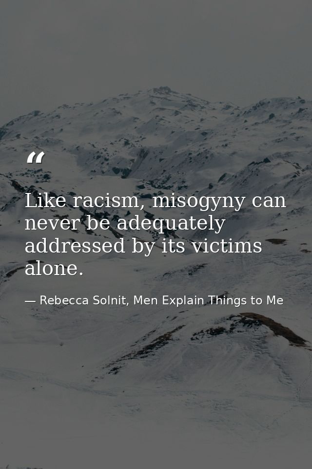 Like racism, misogyny can never be adequately addressed by its victims alone. — Rebecca Solnit, Men Explain Things to Me