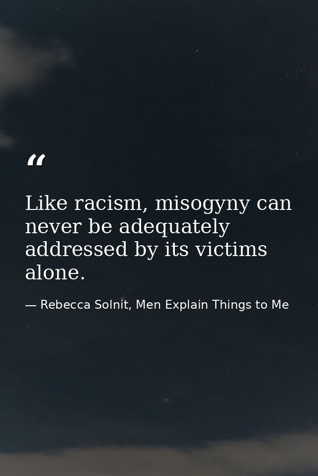 Like racism, misogyny can never be adequately addressed by its victims alone. — Rebecca Solnit, Men Explain Things to Me