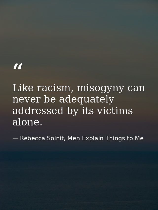 Like racism, misogyny can never be adequately addressed by its victims alone. — Rebecca Solnit, Men Explain Things to Me