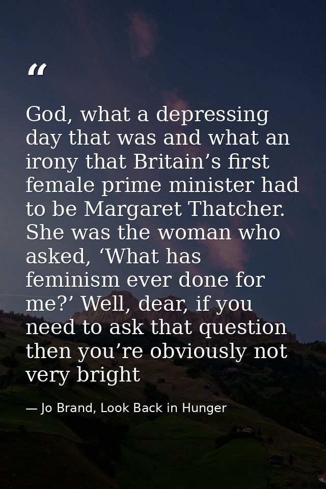 God, what a depressing day that was and what an irony that Britain’s first female prime minister had to be Margaret That — Jo Brand, Look Back in Hunger