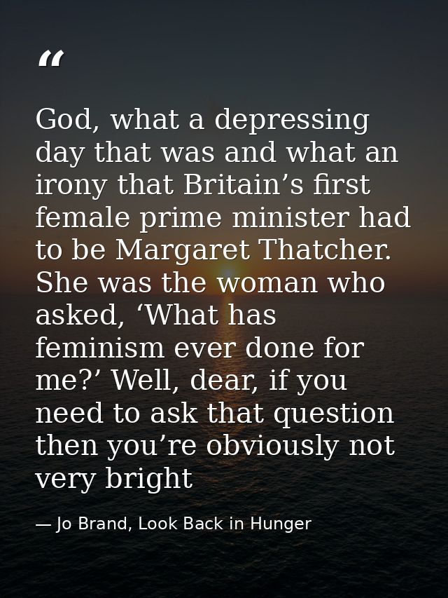 God, what a depressing day that was and what an irony that Britain’s first female prime minister had to be Margaret That — Jo Brand, Look Back in Hunger