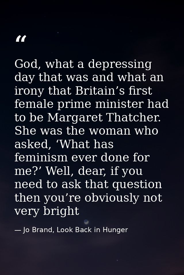 God, what a depressing day that was and what an irony that Britain’s first female prime minister had to be Margaret That — Jo Brand, Look Back in Hunger