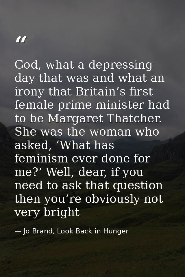 God, what a depressing day that was and what an irony that Britain’s first female prime minister had to be Margaret That — Jo Brand, Look Back in Hunger