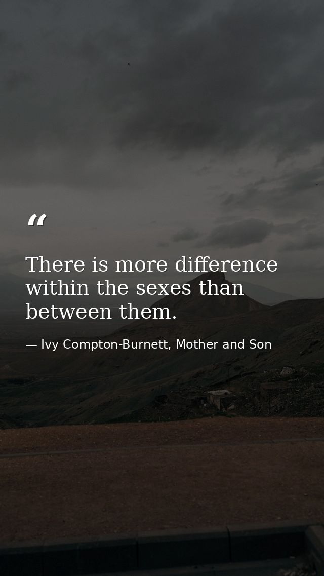 There is more difference within the sexes than between them. — Ivy Compton-Burnett, Mother and Son