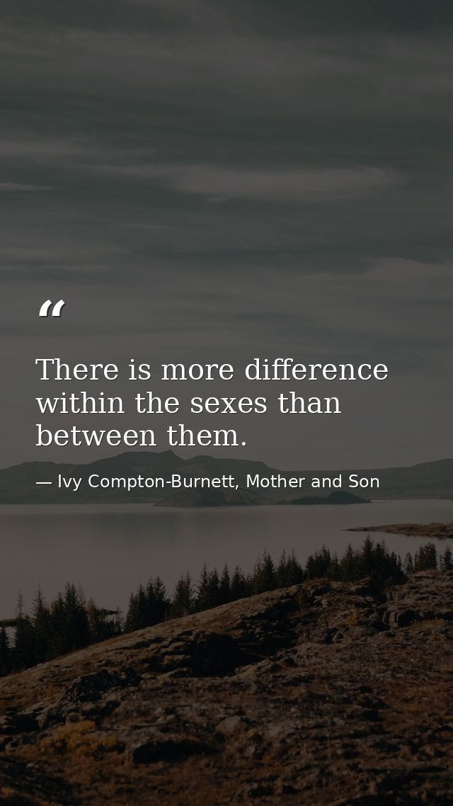 There is more difference within the sexes than between them. — Ivy Compton-Burnett, Mother and Son