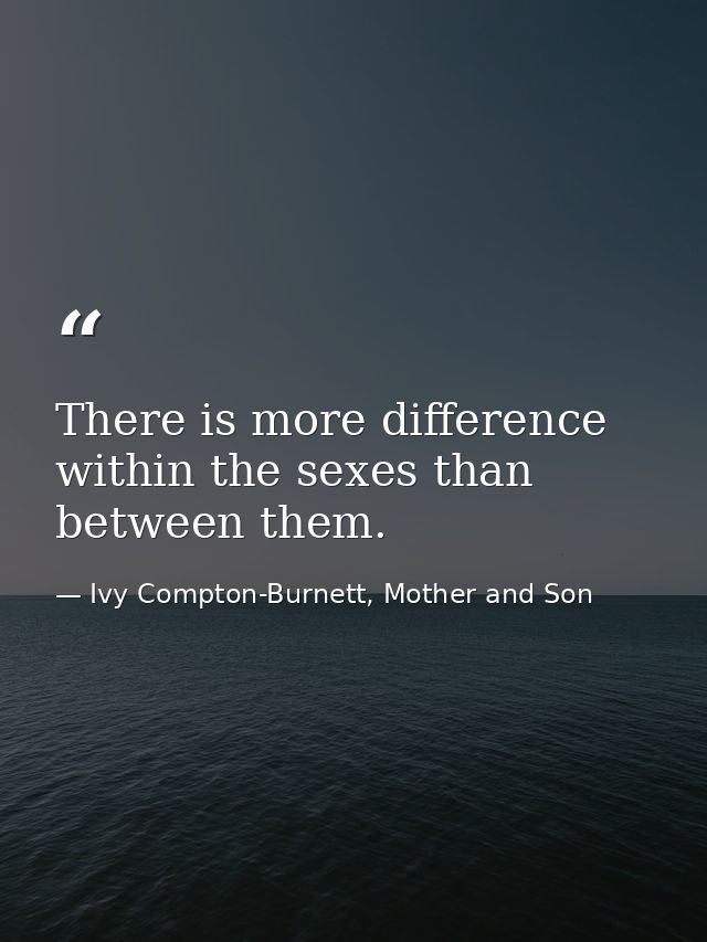 There is more difference within the sexes than between them. — Ivy Compton-Burnett, Mother and Son