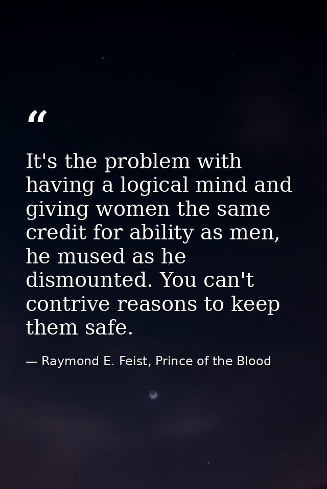 It's the problem with having a logical mind and giving women the same credit for ability as men, he mused as he dismount — Raymond E. Feist, Prince of the Blood