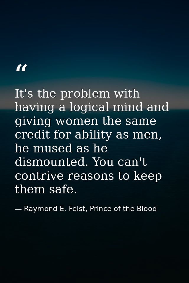 It's the problem with having a logical mind and giving women the same credit for ability as men, he mused as he dismount — Raymond E. Feist, Prince of the Blood