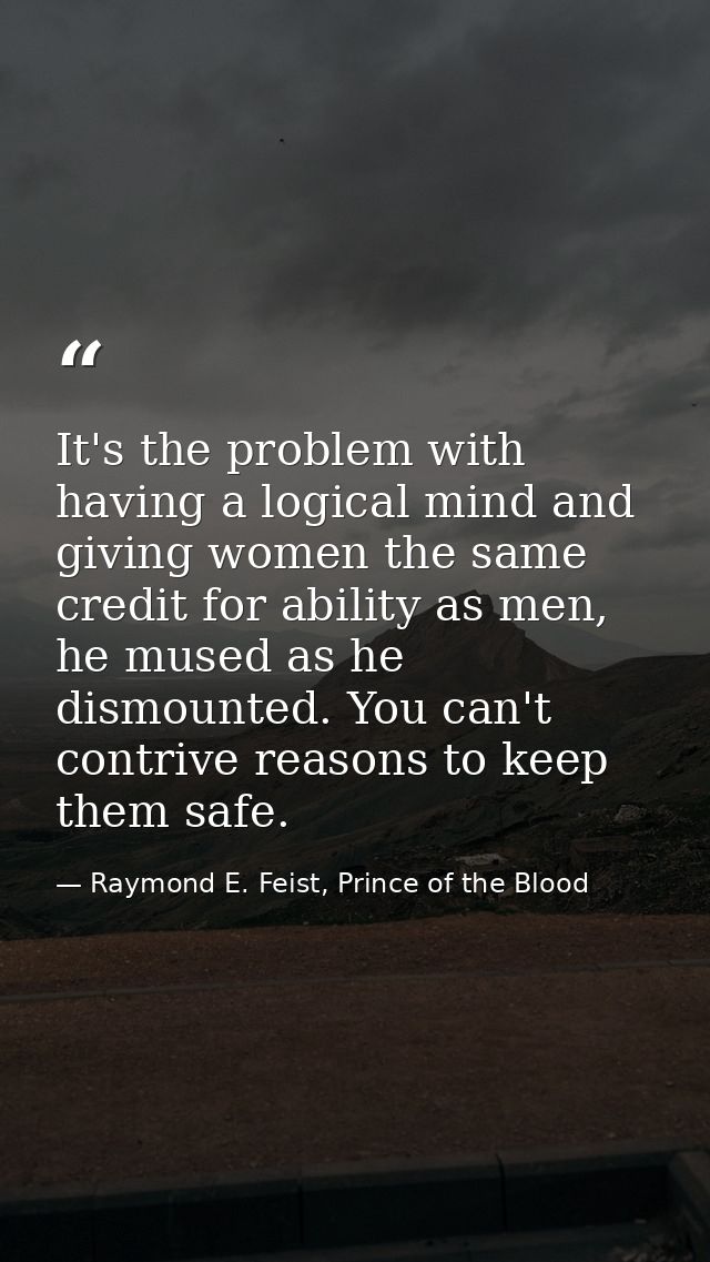 It's the problem with having a logical mind and giving women the same credit for ability as men, he mused as he dismount — Raymond E. Feist, Prince of the Blood