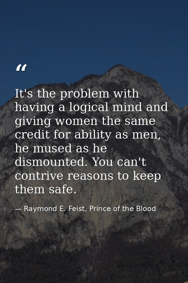 It's the problem with having a logical mind and giving women the same credit for ability as men, he mused as he dismount — Raymond E. Feist, Prince of the Blood