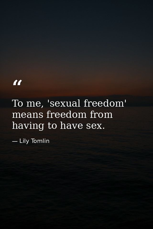 To me, 'sexual freedom' means freedom from having to have sex. — Lily Tomlin