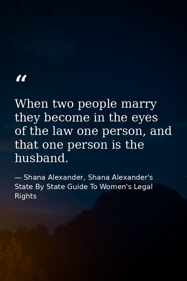 When two people marry they become in the eyes of the law one person, and that one person is the husband. — Shana Alexander, Shana Alexander's State By State Guide To Women's Legal Rights