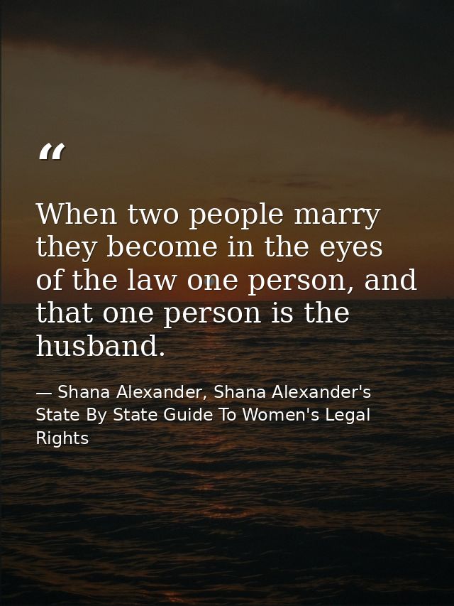 When two people marry they become in the eyes of the law one person, and that one person is the husband. — Shana Alexander, Shana Alexander's State By State Guide To Women's Legal Rights
