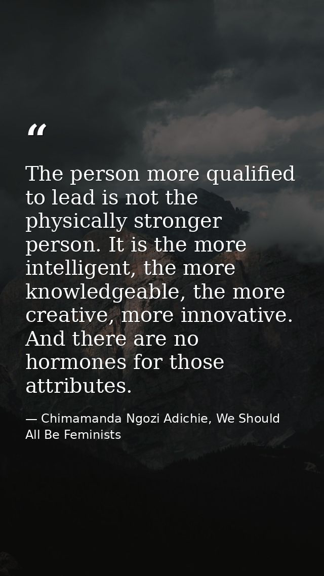 The person more qualified to lead is not the physically stronger person. It is the more intelligent, the more knowledgea — Chimamanda Ngozi Adichie, We Should All Be Feminists