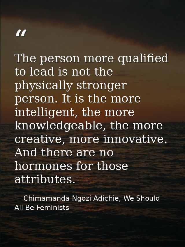 The person more qualified to lead is not the physically stronger person. It is the more intelligent, the more knowledgea — Chimamanda Ngozi Adichie, We Should All Be Feminists