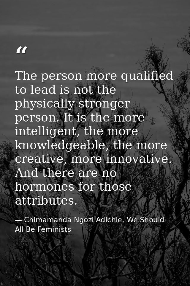 The person more qualified to lead is not the physically stronger person. It is the more intelligent, the more knowledgea — Chimamanda Ngozi Adichie, We Should All Be Feminists