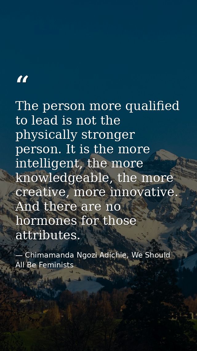 The person more qualified to lead is not the physically stronger person. It is the more intelligent, the more knowledgea — Chimamanda Ngozi Adichie, We Should All Be Feminists