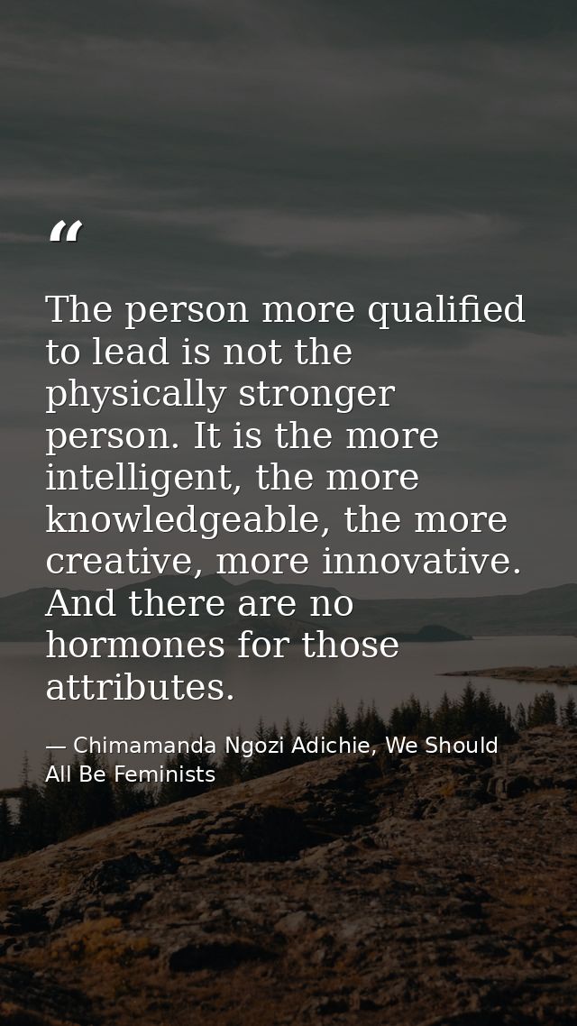 The person more qualified to lead is not the physically stronger person. It is the more intelligent, the more knowledgea — Chimamanda Ngozi Adichie, We Should All Be Feminists