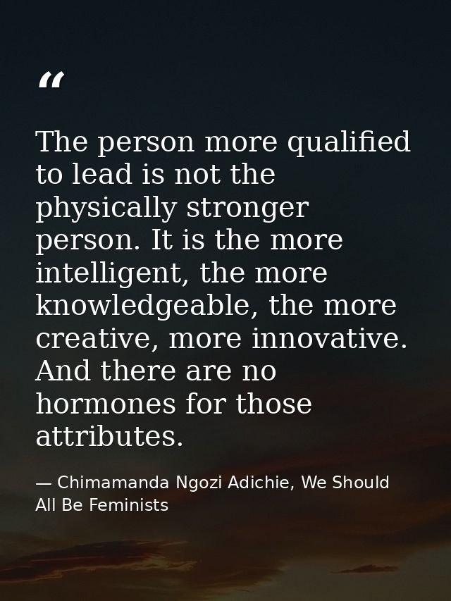 The person more qualified to lead is not the physically stronger person. It is the more intelligent, the more knowledgea — Chimamanda Ngozi Adichie, We Should All Be Feminists