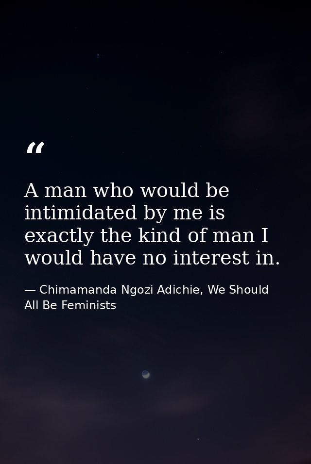 A man who would be intimidated by me is exactly the kind of man I would have no interest in. — Chimamanda Ngozi Adichie, We Should All Be Feminists