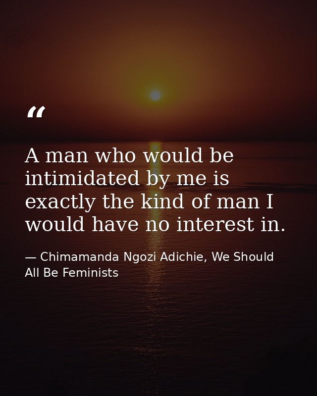 A man who would be intimidated by me is exactly the kind of man I would have no interest in. — Chimamanda Ngozi Adichie, We Should All Be Feminists