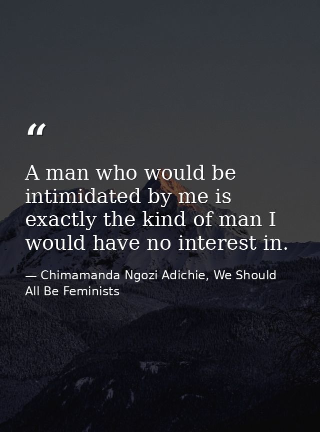 A man who would be intimidated by me is exactly the kind of man I would have no interest in. — Chimamanda Ngozi Adichie, We Should All Be Feminists