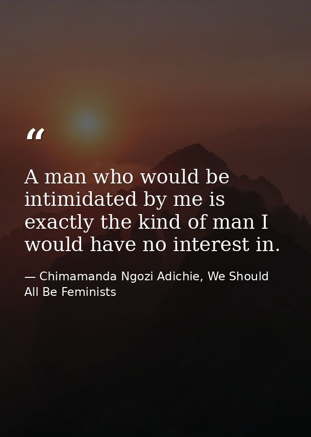A man who would be intimidated by me is exactly the kind of man I would have no interest in. — Chimamanda Ngozi Adichie, We Should All Be Feminists