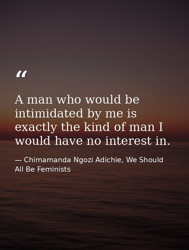 A man who would be intimidated by me is exactly the kind of man I would have no interest in. — Chimamanda Ngozi Adichie, We Should All Be Feminists