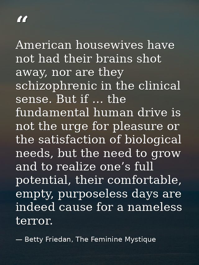 American housewives have not had their brains shot away, nor are they schizophrenic in the clinical sense. But if … the  — Betty Friedan, The Feminine Mystique