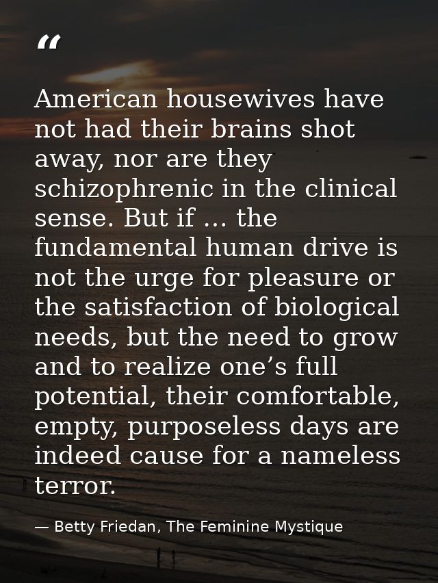 American housewives have not had their brains shot away, nor are they schizophrenic in the clinical sense. But if … the  — Betty Friedan, The Feminine Mystique